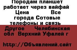 Породам планшет работает через вайфай › Цена ­ 5 000 - Все города Сотовые телефоны и связь » Другое   . Челябинская обл.,Верхний Уфалей г.